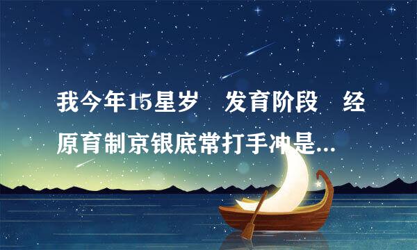 我今年15星岁 发育阶段 经原育制京银底常打手冲是不是不会长高？