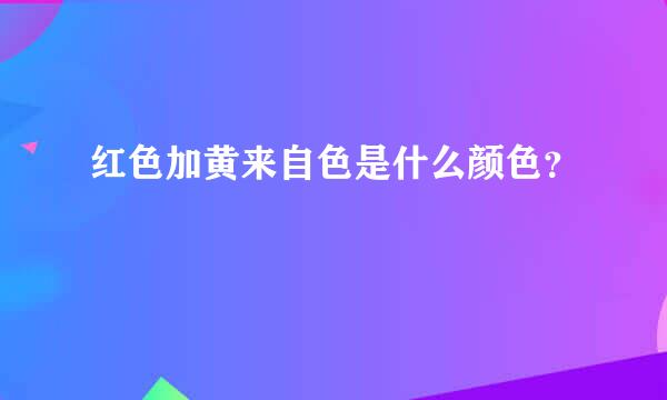 红色加黄来自色是什么颜色？