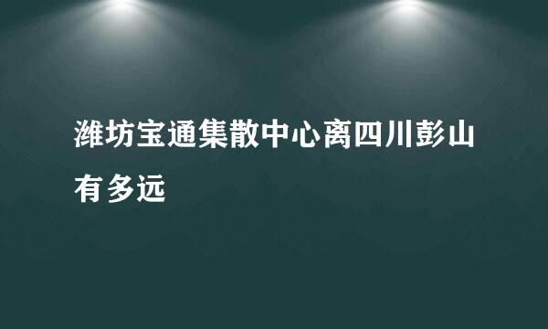 潍坊宝通集散中心离四川彭山有多远