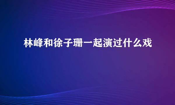 林峰和徐子珊一起演过什么戏