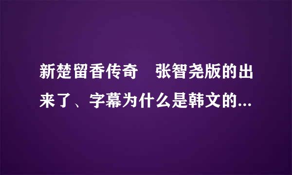 新楚留香传奇 张智尧版的出来了、字幕为什么是韩文的？什么时候能出中文版的？