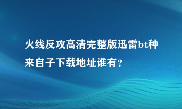 火线反攻高清完整版迅雷bt种来自子下载地址谁有？