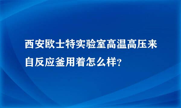 西安欧士特实验室高温高压来自反应釜用着怎么样？