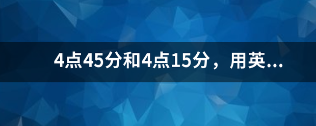 4点45分和4点15分，用英语有几种表达方法