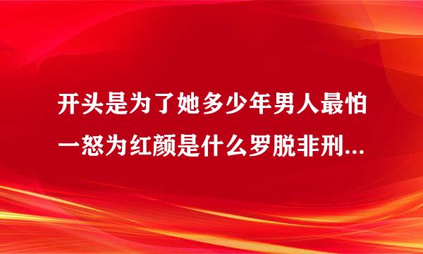 开头是为了她多少年男人最怕一怒为红颜是什么罗脱非刑扬完呢款封减她歌_？