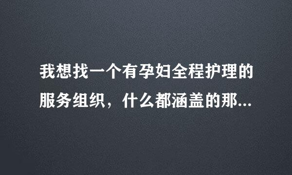 我想找一个有孕妇全程护理的服务组织，什么都涵盖的那种，有吗???