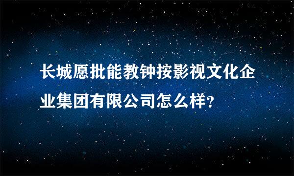 长城愿批能教钟按影视文化企业集团有限公司怎么样？