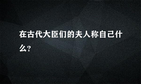 在古代大臣们的夫人称自己什么？