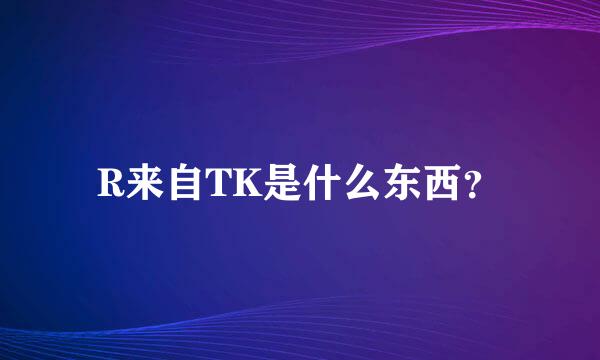 R来自TK是什么东西？