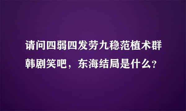 请问四弱四发劳九稳范植术群韩剧笑吧，东海结局是什么？