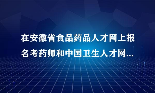 在安徽省食品药品人才网上报名考药师和中国卫生人才网考试来自有什么区别？