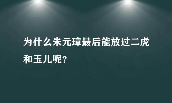 为什么朱元璋最后能放过二虎和玉儿呢？