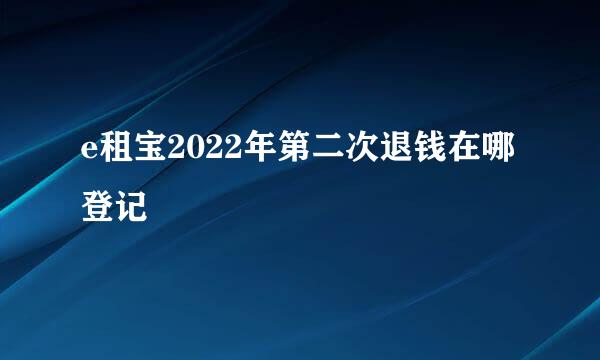 e租宝2022年第二次退钱在哪登记