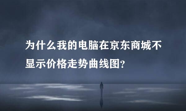 为什么我的电脑在京东商城不显示价格走势曲线图？