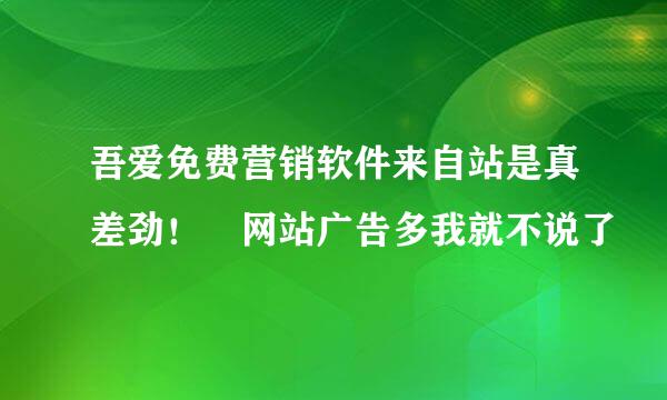 吾爱免费营销软件来自站是真差劲！ 网站广告多我就不说了