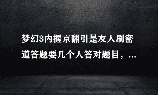 梦幻3内握京翻引是友人刷密道答题要几个人答对题目，才不用杀怪，4人5人呢