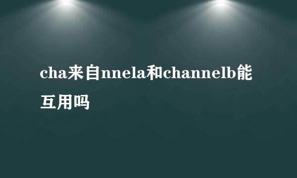 cha来自nnela和channelb能互用吗