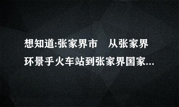 想知道:张家界市 从张家界环景乎火车站到张家界国家森林公园怎么坐公交?