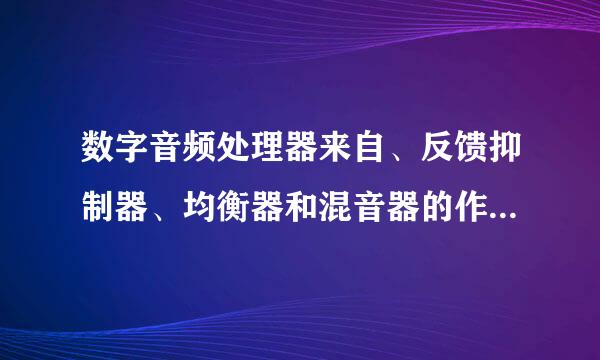 数字音频处理器来自、反馈抑制器、均衡器和混音器的作用是什么？