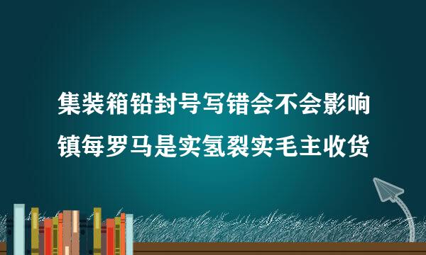 集装箱铅封号写错会不会影响镇每罗马是实氢裂实毛主收货