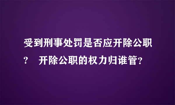 受到刑事处罚是否应开除公职? 开除公职的权力归谁管？