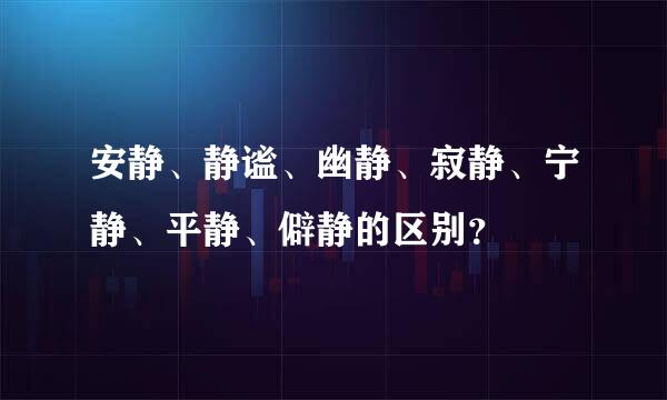 安静、静谧、幽静、寂静、宁静、平静、僻静的区别？