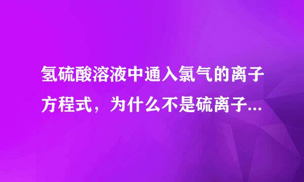 氢硫酸溶液中通入氯气的离子方程式，为什么不是硫离子和氯气反应生成单质硫(沉淀)和氯离子?