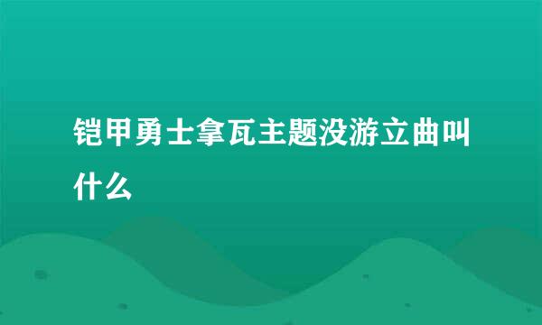 铠甲勇士拿瓦主题没游立曲叫什么