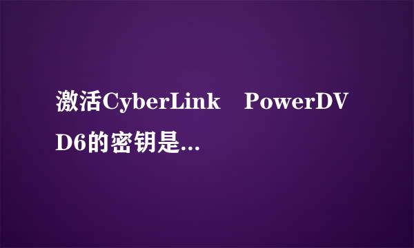 激活CyberLink PowerDVD6的密钥是多少?(共18位)