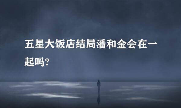 五星大饭店结局潘和金会在一起吗?