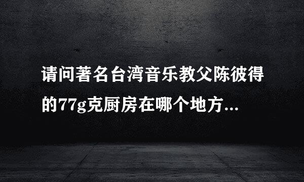 请问著名台湾音乐教父陈彼得的77g克厨房在哪个地方，怎问厂叶号律做封按福么去？谢谢！听说是在广州番禺某个地方。