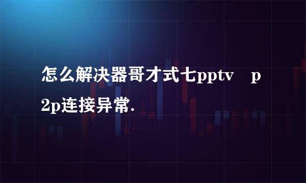 怎么解决器哥才式七pptv p2p连接异常.