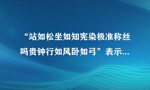 “站如松坐如知宪染极准称丝吗贵钟行如风卧如弓”表示动作得词的有哪些？