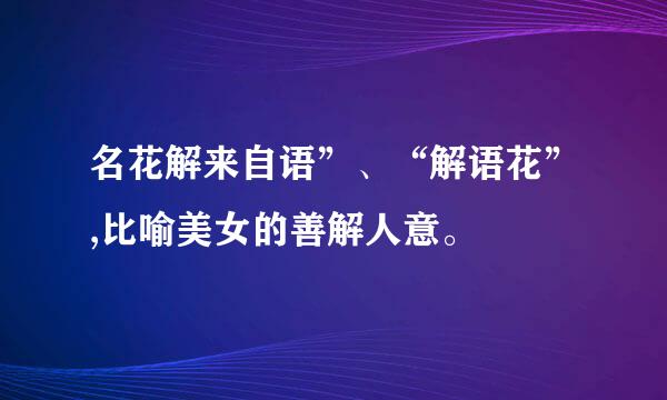 名花解来自语”、“解语花”,比喻美女的善解人意。