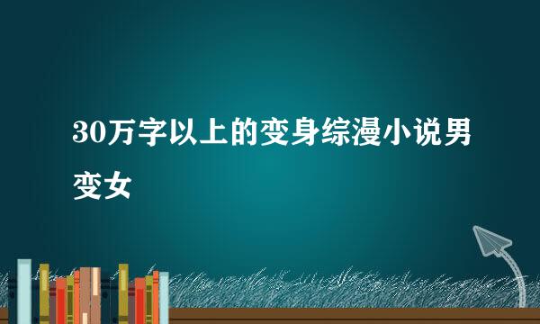 30万字以上的变身综漫小说男变女