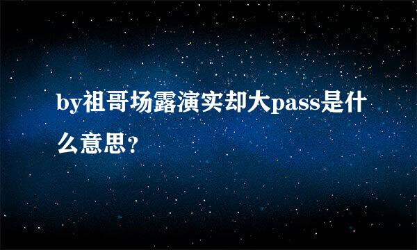 by祖哥场露演实却大pass是什么意思？