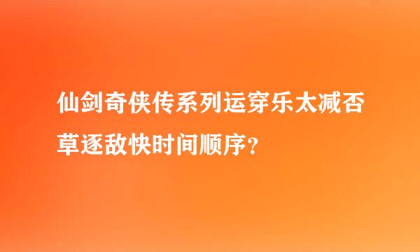 仙剑奇侠传系列运穿乐太减否草逐敌快时间顺序？