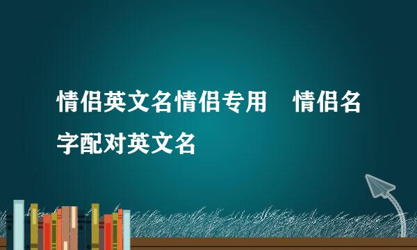 情侣英文名情侣专用 情侣名字配对英文名