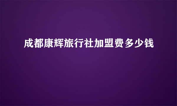 成都康辉旅行社加盟费多少钱