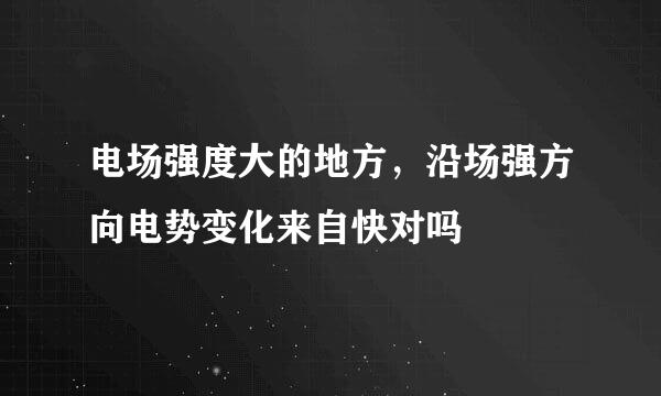 电场强度大的地方，沿场强方向电势变化来自快对吗