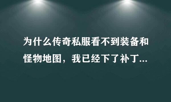 为什么传奇私服看不到装备和怪物地图，我已经下了补丁，客户端也重新下载最新的安装过，另一台电皇物州晶良脑就可以