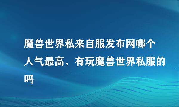 魔兽世界私来自服发布网哪个人气最高，有玩魔兽世界私服的吗