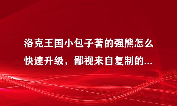 洛克王国小包子著的强熊怎么快速升级，鄙视来自复制的，要亲身用过