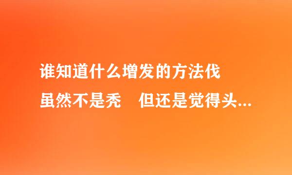 谁知道什么增发的方法伐  虽然不是秃 但还是觉得头发太少了