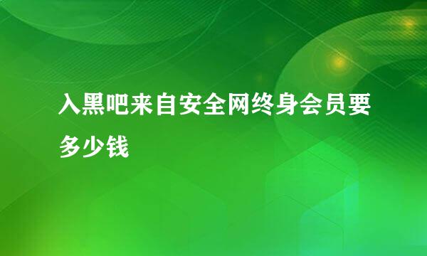 入黑吧来自安全网终身会员要多少钱