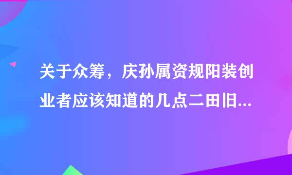 关于众筹，庆孙属资规阳装创业者应该知道的几点二田旧病粒注意事项