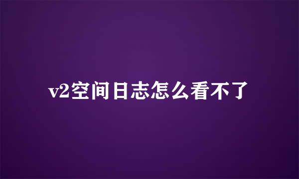 v2空间日志怎么看不了