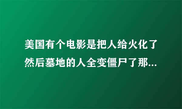 美国有个电影是把人给火化了然后墓地的人全变僵尸了那个电影叫什么