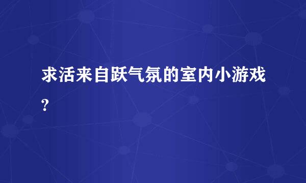 求活来自跃气氛的室内小游戏?