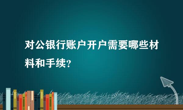 对公银行账户开户需要哪些材料和手续？